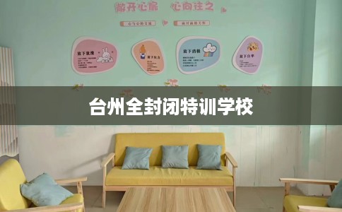 台州全封闭特训学校 台州全封闭特训学校