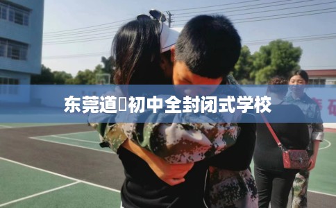东莞道滘初中全封闭式学校