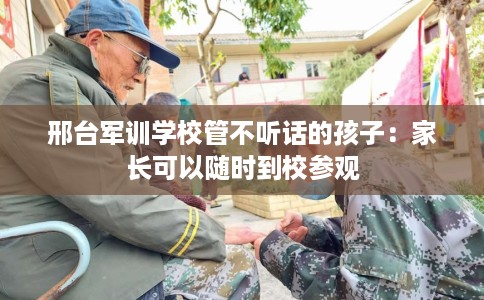 邢台军训学校管不听话的孩子：家长可以随时到校参观