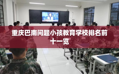 重庆巴南问题小孩教育学校排名前十一览