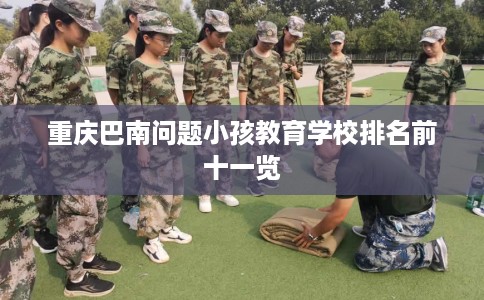 重庆巴南问题小孩教育学校排名前十一览