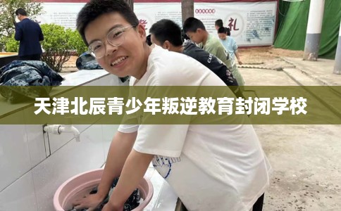 天津北辰青少年叛逆教育封闭学校