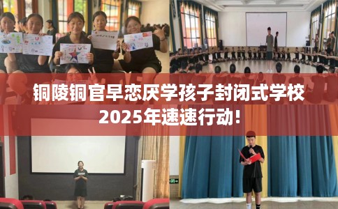 铜陵铜官早恋厌学孩子封闭式学校2025年速速行动!