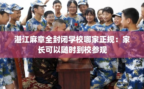 湛江麻章全封闭学校哪家正规：家长可以随时到校参观