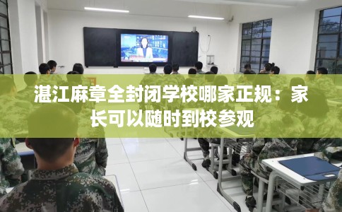 湛江麻章全封闭学校哪家正规：家长可以随时到校参观