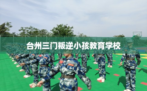 台州三门叛逆小孩教育学校