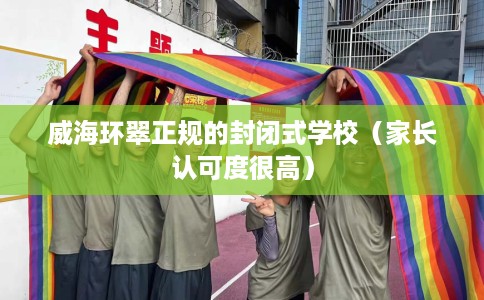 威海环翠正规的封闭式学校（家长认可度很高）