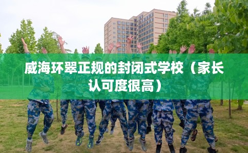 威海环翠正规的封闭式学校（家长认可度很高）