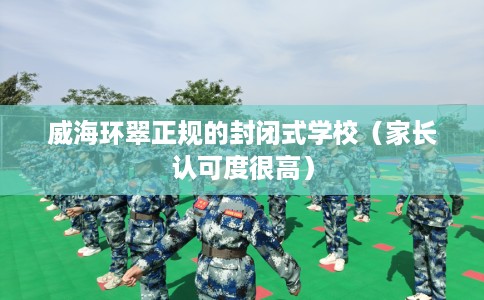 威海环翠正规的封闭式学校（家长认可度很高）