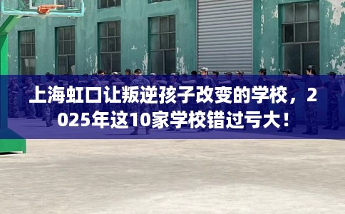 上海虹口让叛逆孩子改变的学校，2025年这10家学校错过亏大！