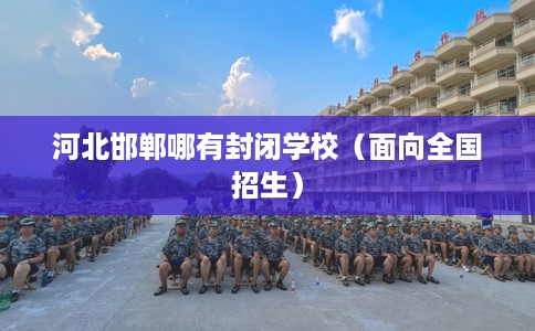 河北邯郸哪有封闭学校（面向全国招生）