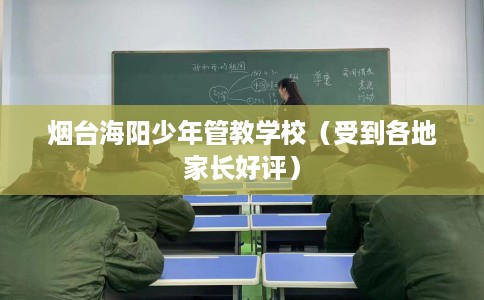 烟台海阳少年管教学校（受到各地家长好评）