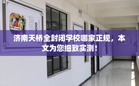 济南天桥全封闭学校哪家正规，本文为您细致实测！