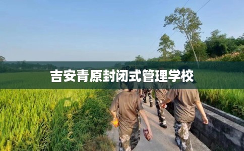 吉安青原封闭式管理学校