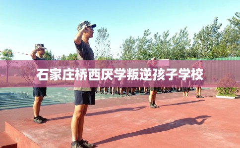 石家庄桥西厌学叛逆孩子学校