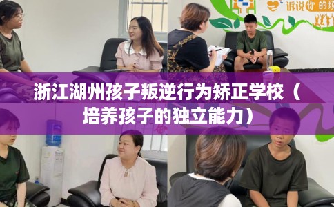 浙江湖州孩子叛逆行为矫正学校（培养孩子的独立能力）