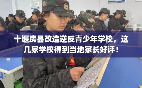 十堰房县改造逆反青少年学校，这几家学校得到当地家长好评！