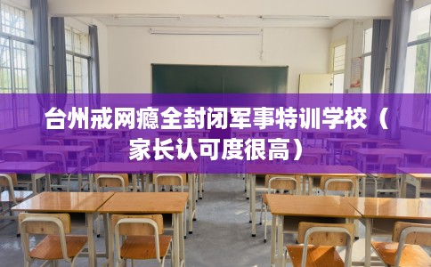 台州戒网瘾全封闭军事特训学校（家长认可度很高）