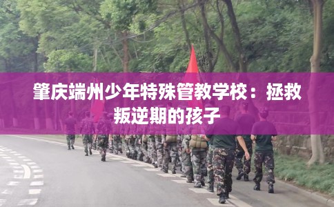 肇庆端州少年特殊管教学校：拯救叛逆期的孩子