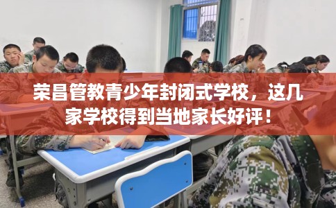 荣昌管教青少年封闭式学校，这几家学校得到当地家长好评！