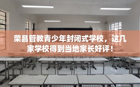 荣昌管教青少年封闭式学校，这几家学校得到当地家长好评！