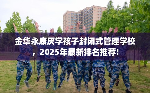 金华永康厌学孩子封闭式管理学校，2025年最新排名推荐!