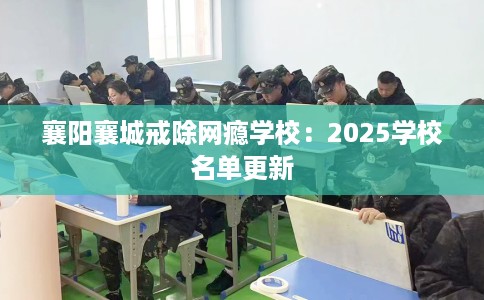 襄阳襄城戒除网瘾学校：2025学校名单更新