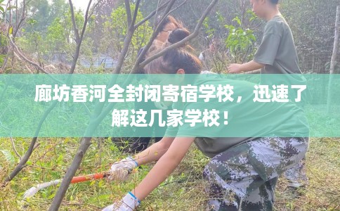 廊坊香河全封闭寄宿学校，迅速了解这几家学校！