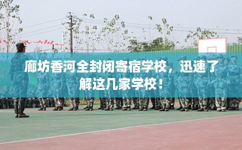 廊坊香河全封闭寄宿学校，迅速了解这几家学校！