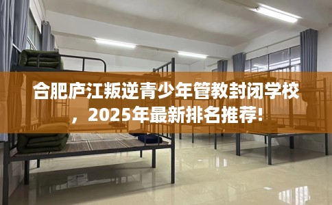 合肥庐江叛逆青少年管教封闭学校，2025年最新排名推荐!