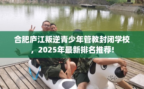 合肥庐江叛逆青少年管教封闭学校，2025年最新排名推荐!