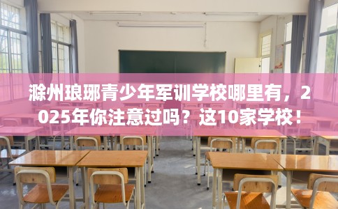 滁州琅琊青少年军训学校哪里有，2025年你注意过吗？这10家学校！