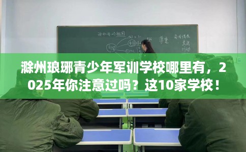 滁州琅琊青少年军训学校哪里有，2025年你注意过吗？这10家学校！
