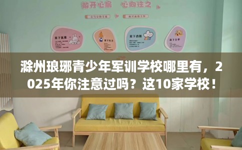 滁州琅琊青少年军训学校哪里有，2025年你注意过吗？这10家学校！