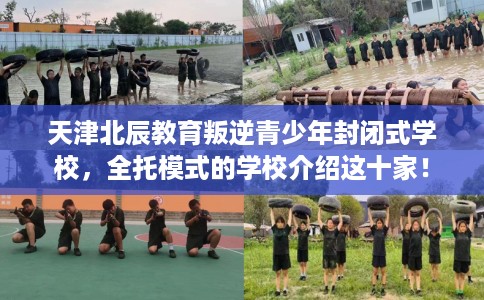 天津北辰教育叛逆青少年封闭式学校，全托模式的学校介绍这十家！