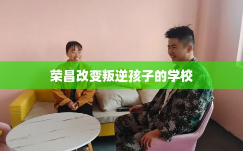 荣昌改变叛逆孩子的学校