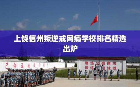 上饶信州叛逆戒网瘾学校排名精选出炉