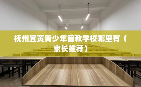 抚州宜黄青少年管教学校哪里有（家长推荐）