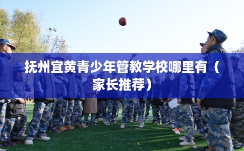 抚州宜黄青少年管教学校哪里有（家长推荐）