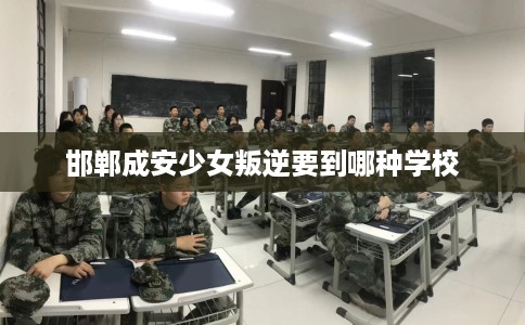 邯郸成安少女叛逆要到哪种学校