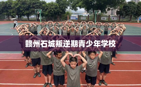 赣州石城叛逆期青少年学校