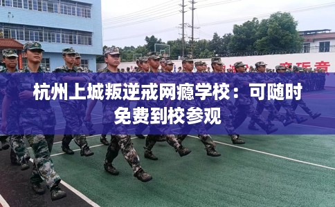 杭州上城叛逆戒网瘾学校：可随时免费到校参观