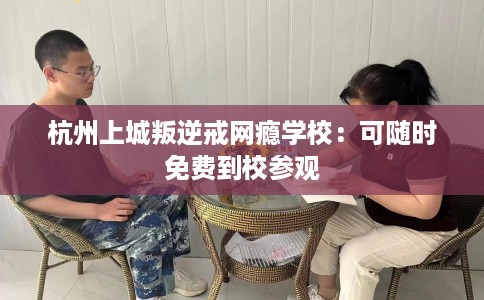 杭州上城叛逆戒网瘾学校：可随时免费到校参观