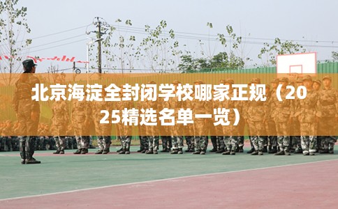 北京海淀全封闭学校哪家正规（2025精选名单一览）