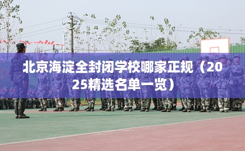 北京海淀全封闭学校哪家正规（2025精选名单一览）