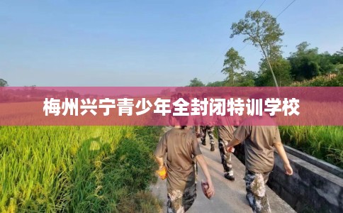 梅州兴宁青少年全封闭特训学校
