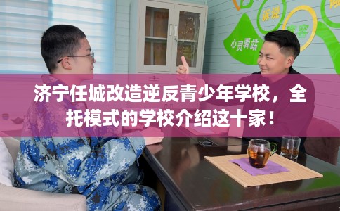 济宁任城改造逆反青少年学校，全托模式的学校介绍这十家！