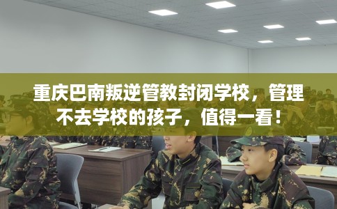 重庆巴南叛逆管教封闭学校，管理不去学校的孩子，值得一看！