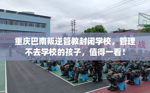 重庆巴南叛逆管教封闭学校，管理不去学校的孩子，值得一看！