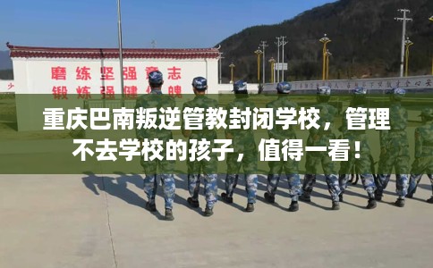 重庆巴南叛逆管教封闭学校，管理不去学校的孩子，值得一看！